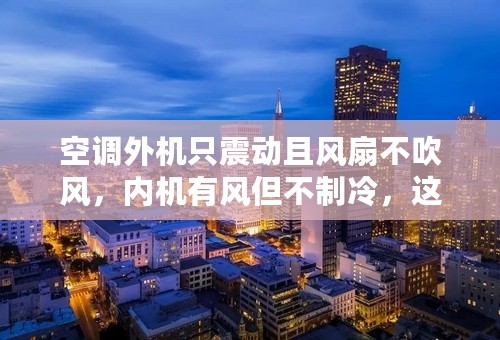空调外机只震动且风扇不吹风，内机有风但不制冷，这是怎么回事？
