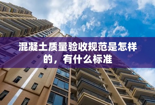 混凝土质量验收规范是怎样的，有什么标准