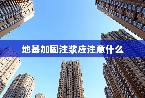 地基加固注浆应注意什么