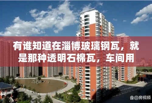 有谁知道在淄博玻璃钢瓦，就是那种透明石棉瓦，车间用的那一种多少钱？怎么卖的？