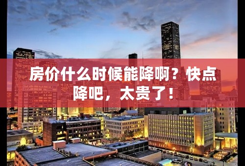 房价什么时候能降啊？快点降吧，太贵了！