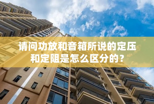 请问功放和音箱所说的定压和定阻是怎么区分的？