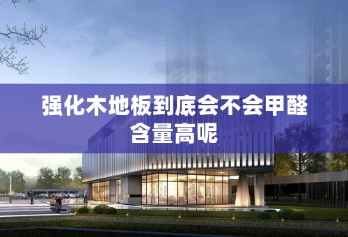 强化木地板到底会不会甲醛含量高呢