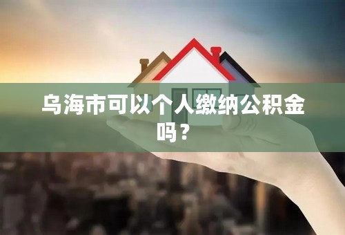乌海市可以个人缴纳公积金吗？