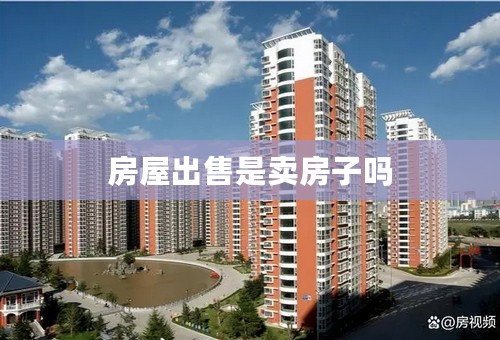 房屋出售是卖房子吗