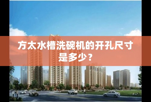 方太水槽洗碗机的开孔尺寸是多少？