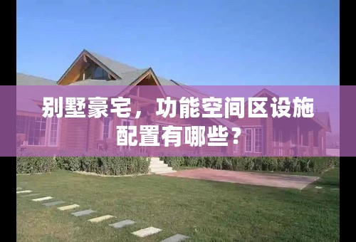 别墅豪宅，功能空间区设施配置有哪些？