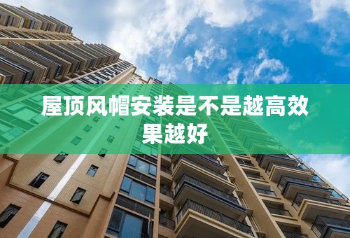 屋顶风帽安装是不是越高效果越好