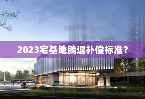 2023宅基地腾退补偿标准？