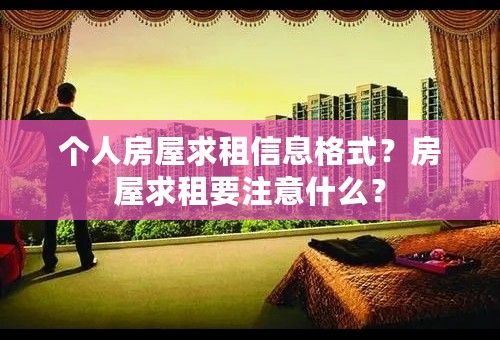 个人房屋求租信息格式？房屋求租要注意什么？