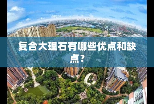 复合大理石有哪些优点和缺点？
