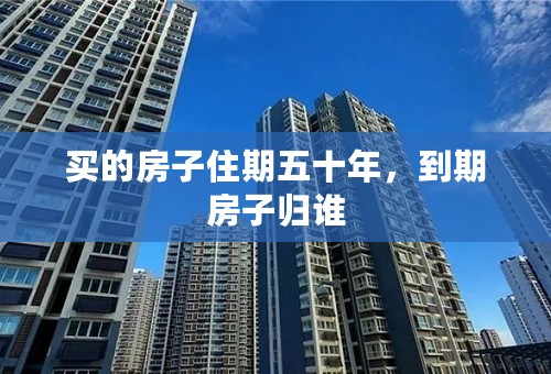 买的房子住期五十年，到期房子归谁