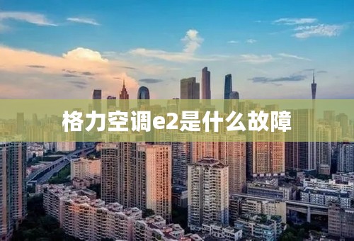 格力空调e2是什么故障