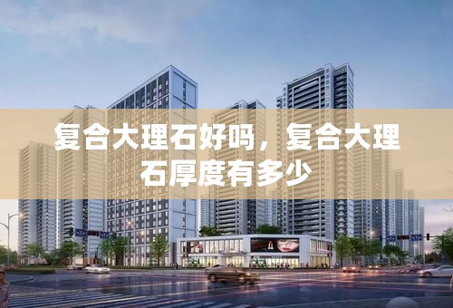 复合大理石好吗，复合大理石厚度有多少