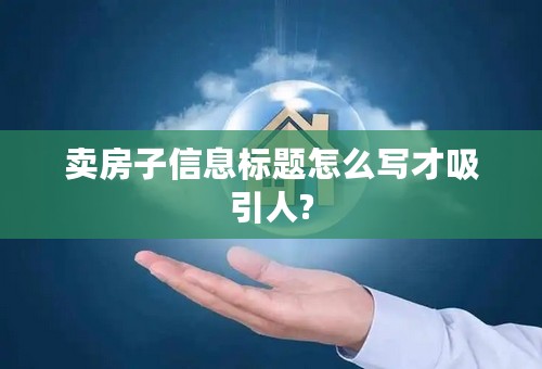 卖房子信息标题怎么写才吸引人?