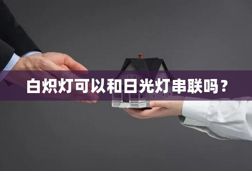 白炽灯可以和日光灯串联吗？