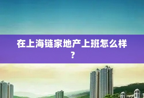 在上海链家地产上班怎么样？