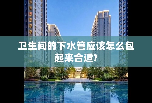 卫生间的下水管应该怎么包起来合适?