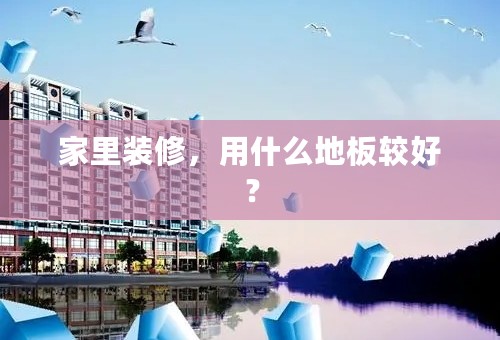 家里装修，用什么地板较好？