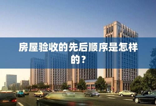 房屋验收的先后顺序是怎样的？