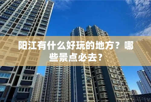 阳江有什么好玩的地方？哪些景点必去？