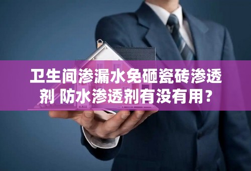 卫生间渗漏水免砸瓷砖渗透剂 防水渗透剂有没有用？