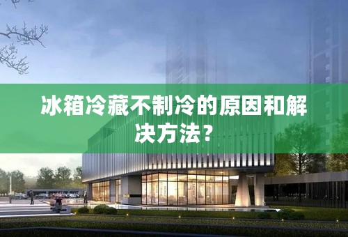 冰箱冷藏不制冷的原因和解决方法？