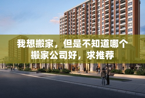我想搬家，但是不知道哪个搬家公司好，求推荐