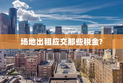 场地出租应交那些税金?