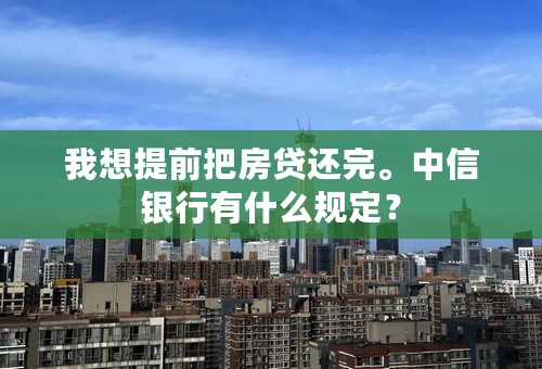 我想提前把房贷还完。中信银行有什么规定？