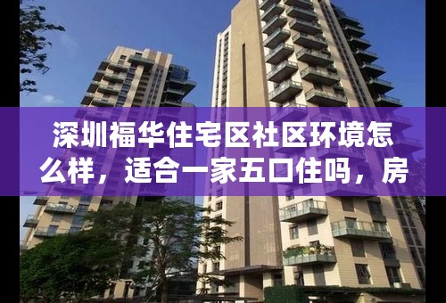 深圳福华住宅区社区环境怎么样，适合一家五口住吗，房子出租注意事项有哪些？