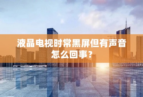 液晶电视时常黑屏但有声音怎么回事？