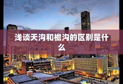 浅谈天沟和檐沟的区别是什么