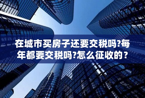 在城市买房子还要交税吗?每年都要交税吗?怎么征收的？