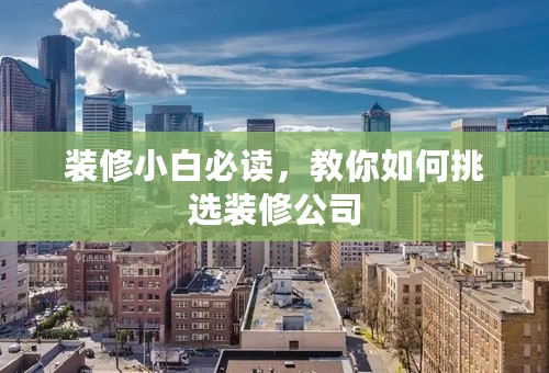 装修小白必读，教你如何挑选装修公司