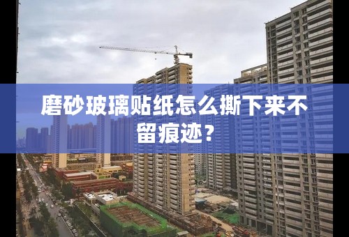 磨砂玻璃贴纸怎么撕下来不留痕迹？