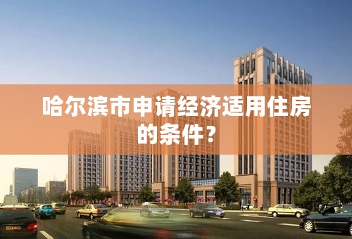哈尔滨市申请经济适用住房的条件？