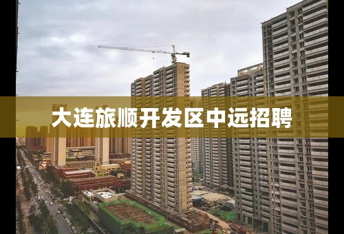 大连旅顺开发区中远招聘
