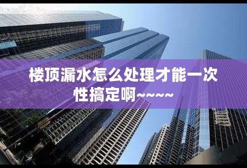 楼顶漏水怎么处理才能一次性搞定啊~~~~