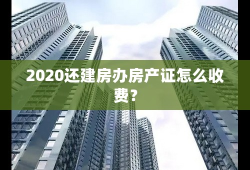 2020还建房办房产证怎么收费？