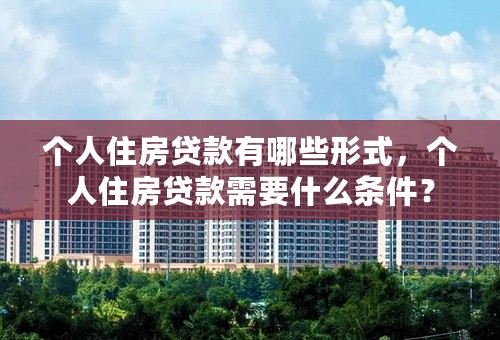 个人住房贷款有哪些形式，个人住房贷款需要什么条件？