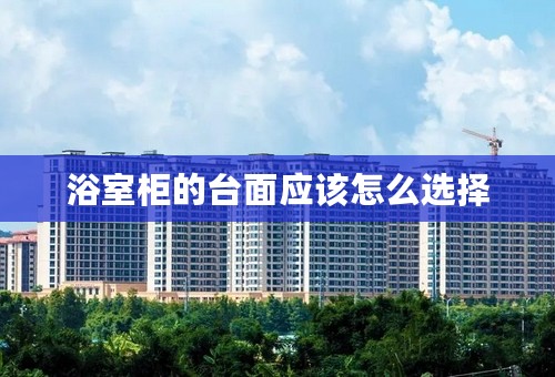 浴室柜的台面应该怎么选择