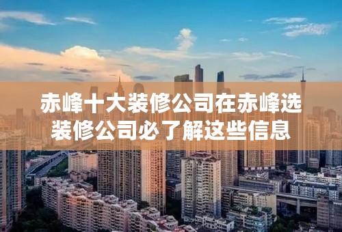 赤峰十大装修公司在赤峰选装修公司必了解这些信息