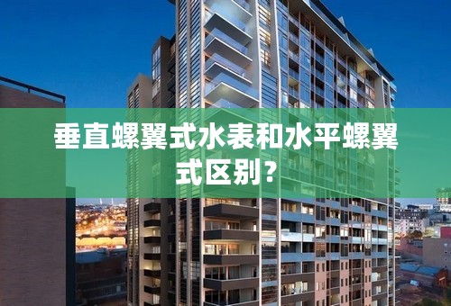 垂直螺翼式水表和水平螺翼式区别？
