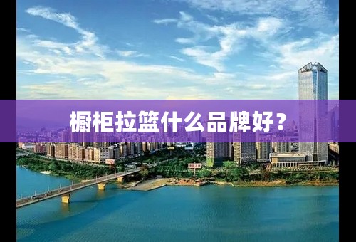橱柜拉篮什么品牌好？