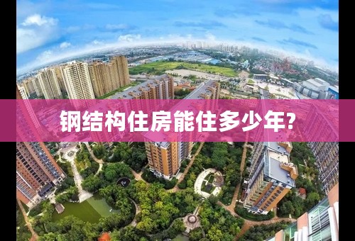 钢结构住房能住多少年?