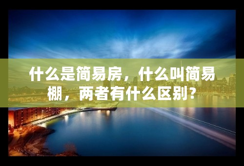 什么是简易房，什么叫简易棚，两者有什么区别？