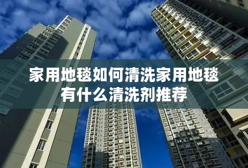 家用地毯如何清洗家用地毯有什么清洗剂推荐