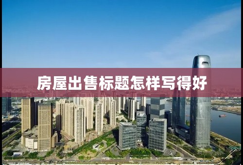 房屋出售标题怎样写得好