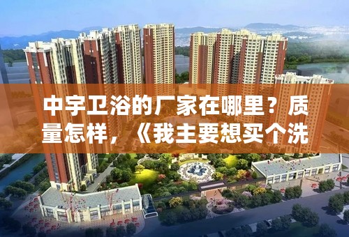 中宇卫浴的厂家在哪里？质量怎样，《我主要想买个洗脸盆》台面有那些材料好？？？